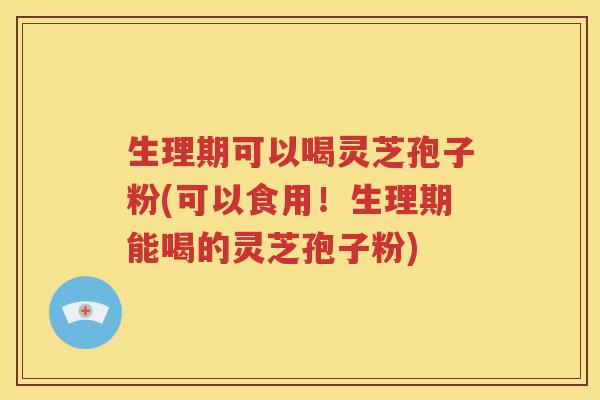 生理期可以喝灵芝孢子粉(可以食用！生理期能喝的灵芝孢子粉)