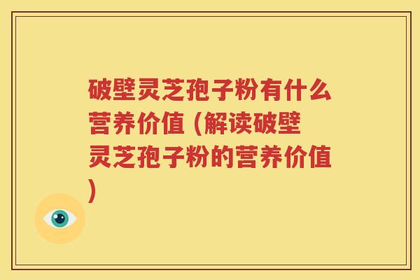 破壁灵芝孢子粉有什么营养价值 (解读破壁灵芝孢子粉的营养价值)