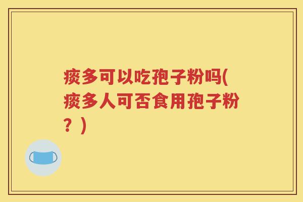 痰多可以吃孢子粉吗(痰多人可否食用孢子粉？)
