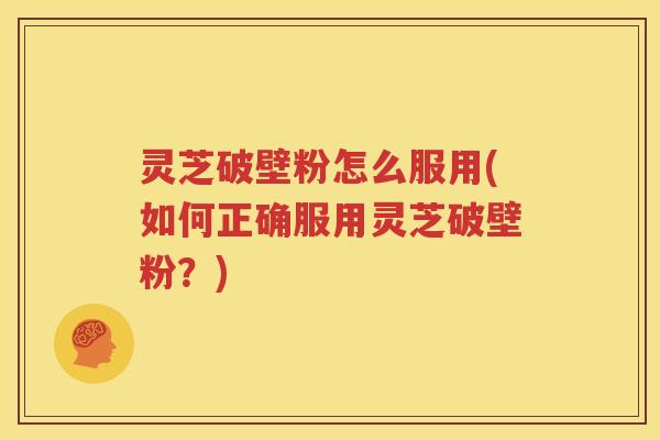 灵芝破壁粉怎么服用(如何正确服用灵芝破壁粉？)