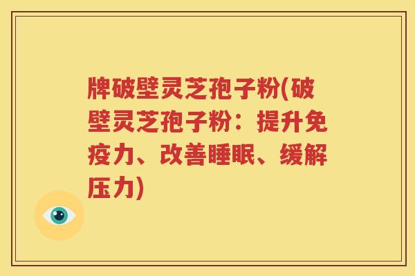 牌破壁灵芝孢子粉(破壁灵芝孢子粉：提升免疫力、改善睡眠、缓解压力)
