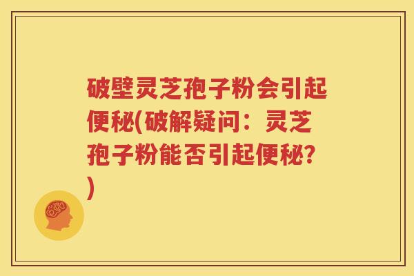 破壁灵芝孢子粉会引起便秘(破解疑问：灵芝孢子粉能否引起便秘？)