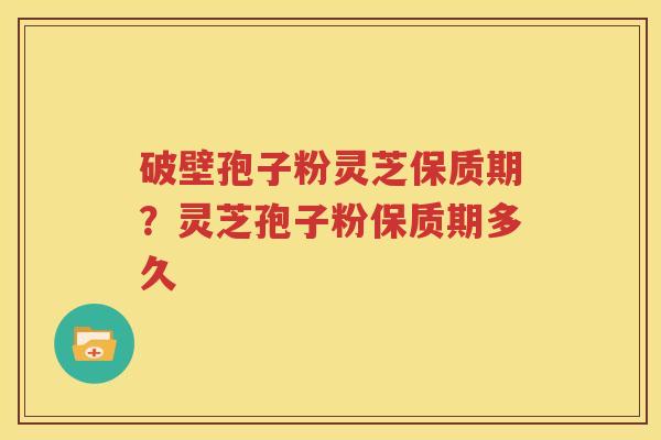 破壁孢子粉灵芝保质期？灵芝孢子粉保质期多久