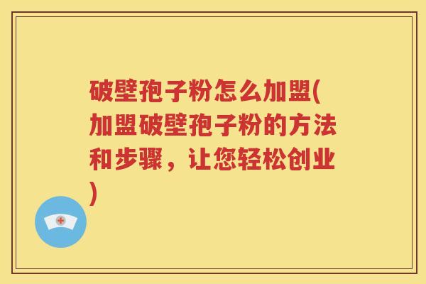 破壁孢子粉怎么加盟(加盟破壁孢子粉的方法和步骤，让您轻松创业)