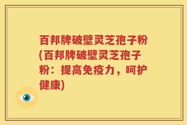 百邦牌破壁灵芝孢子粉(百邦牌破壁灵芝孢子粉：提高免疫力，呵护健康)