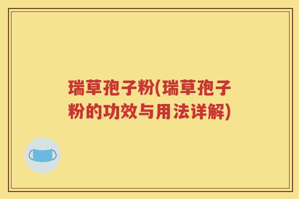 瑞草孢子粉(瑞草孢子粉的功效与用法详解)