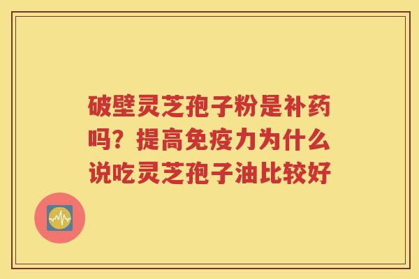 破壁灵芝孢子粉是补药吗？提高免疫力为什么说吃灵芝孢子油比较好