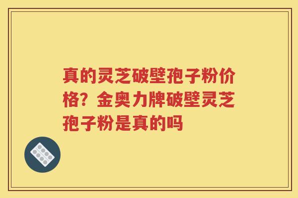 真的灵芝破壁孢子粉价格？金奥力牌破壁灵芝孢子粉是真的吗