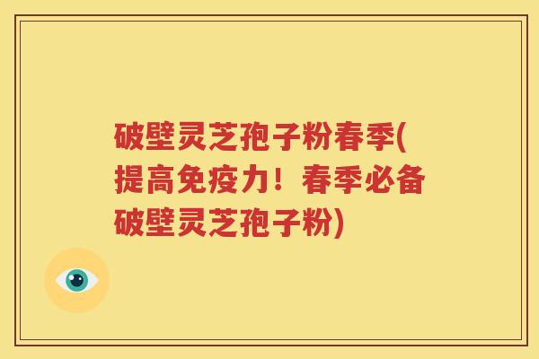 破壁灵芝孢子粉春季(提高免疫力！春季必备破壁灵芝孢子粉)