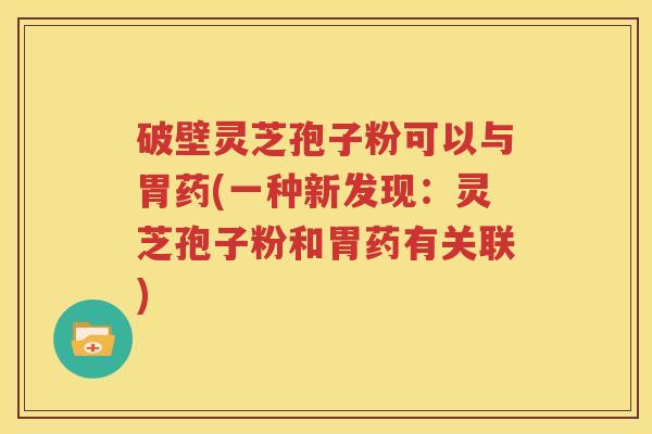 破壁灵芝孢子粉可以与胃药(一种新发现：灵芝孢子粉和胃药有关联)