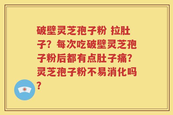 破壁灵芝孢子粉 拉肚子？每次吃破壁灵芝孢子粉后都有点肚子痛？灵芝孢子粉不易消化吗？