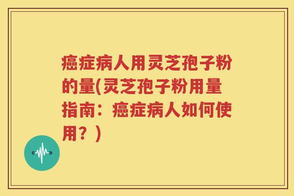 癌症病人用灵芝孢子粉的量(灵芝孢子粉用量指南：癌症病人如何使用？)