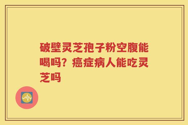 破壁灵芝孢子粉空腹能喝吗？癌症病人能吃灵芝吗