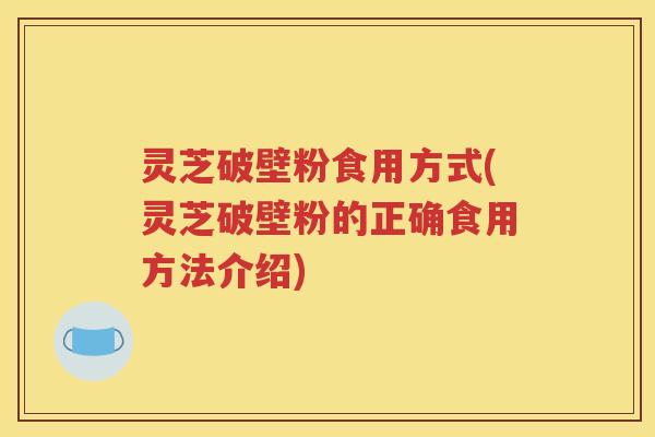 灵芝破壁粉食用方式(灵芝破壁粉的正确食用方法介绍)