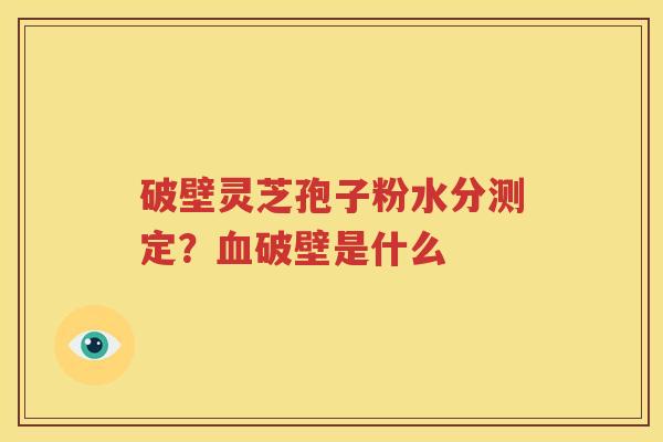 破壁灵芝孢子粉水分测定？血破壁是什么