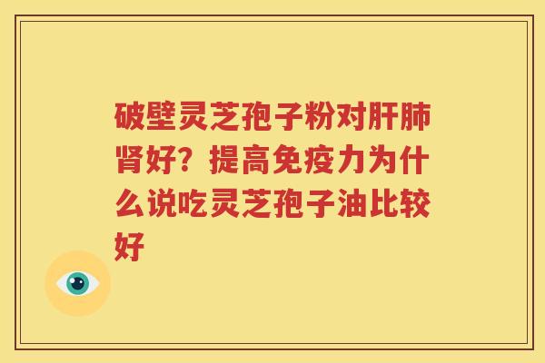 破壁灵芝孢子粉对肝肺肾好？提高免疫力为什么说吃灵芝孢子油比较好