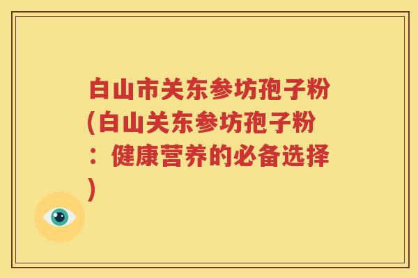 白山市关东参坊孢子粉(白山关东参坊孢子粉：健康营养的必备选择)