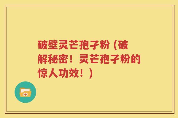 破壁灵芒孢孑粉 (破解秘密！灵芒孢孑粉的惊人功效！)