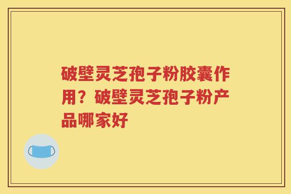 破壁灵芝孢子粉胶囊作用？破壁灵芝孢子粉产品哪家好