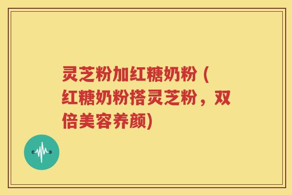 灵芝粉加红糖奶粉 (红糖奶粉搭灵芝粉，双倍美容养颜)