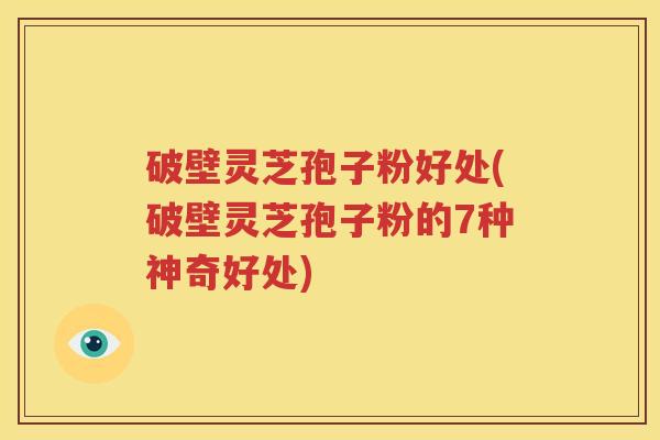 破壁灵芝孢子粉好处(破壁灵芝孢子粉的7种神奇好处)