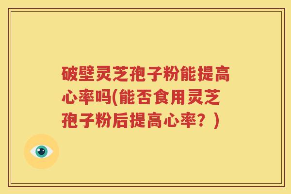 破壁灵芝孢子粉能提高心率吗(能否食用灵芝孢子粉后提高心率？)