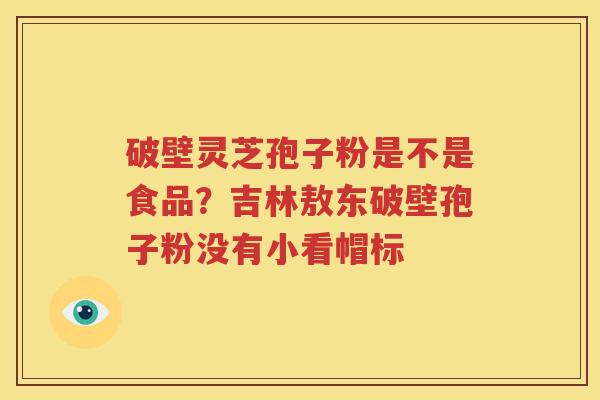 破壁灵芝孢子粉是不是食品？吉林敖东破壁孢子粉没有小看帽标