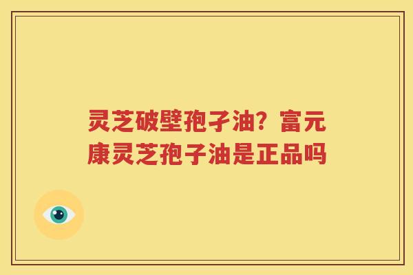 灵芝破壁孢孑油？富元康灵芝孢子油是正品吗