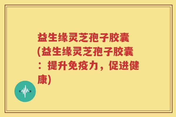 益生缘灵芝孢子胶囊 (益生缘灵芝孢子胶囊：提升免疫力，促进健康)