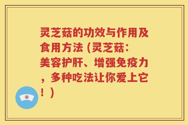 灵芝菇的功效与作用及食用方法 (灵芝菇：美容护肝、增强免疫力，多种吃法让你爱上它！)