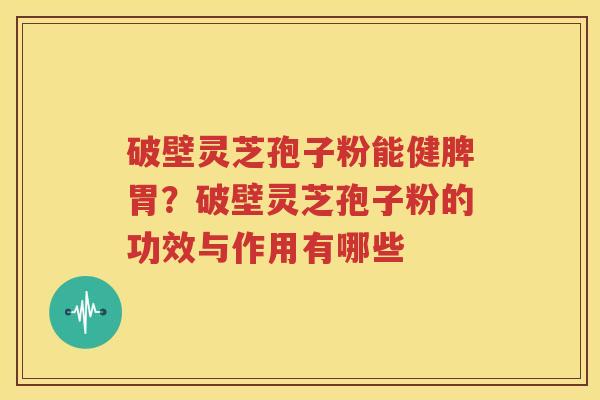 破壁灵芝孢子粉能健脾胃？破壁灵芝孢子粉的功效与作用有哪些