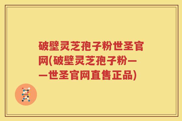破壁灵芝孢子粉世圣官网(破壁灵芝孢子粉——世圣官网直售正品)