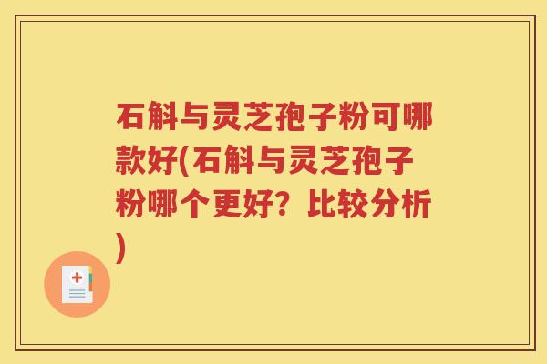 石斛与灵芝孢子粉可哪款好(石斛与灵芝孢子粉哪个更好？比较分析)