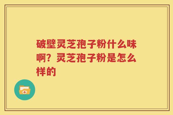 破壁灵芝孢子粉什么味啊？灵芝孢子粉是怎么样的