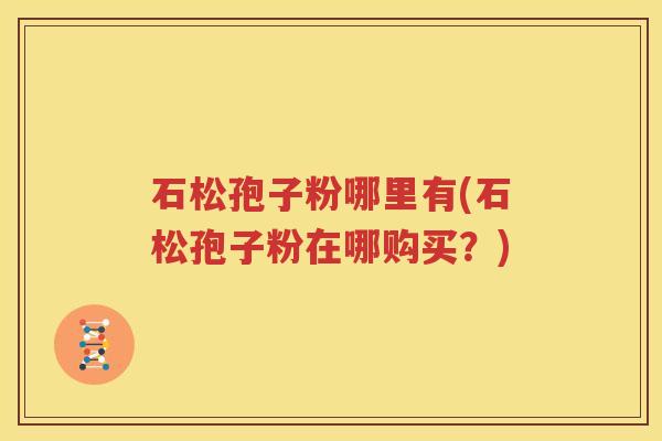 石松孢子粉哪里有(石松孢子粉在哪购买？)