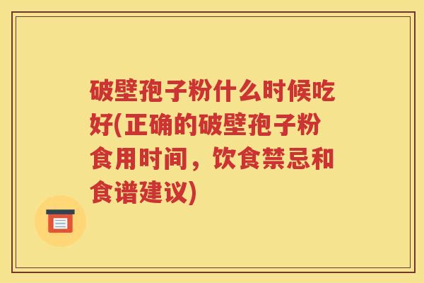 破壁孢子粉什么时候吃好(正确的破壁孢子粉食用时间，饮食禁忌和食谱建议)