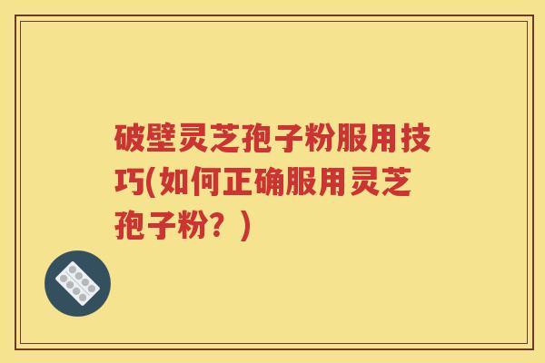 破壁灵芝孢子粉服用技巧(如何正确服用灵芝孢子粉？)