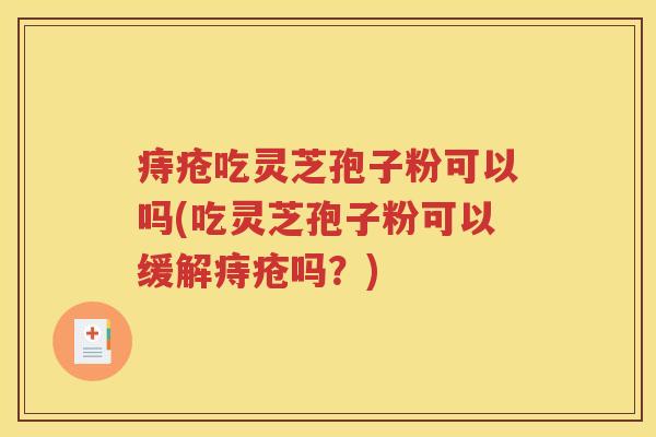 痔疮吃灵芝孢子粉可以吗(吃灵芝孢子粉可以缓解痔疮吗？)