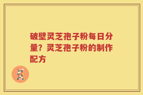 破壁灵芝孢子粉每日分量？灵芝孢子粉的制作配方