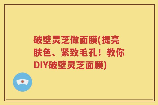 破壁灵芝做面膜(提亮肤色、紧致毛孔！教你DIY破壁灵芝面膜)