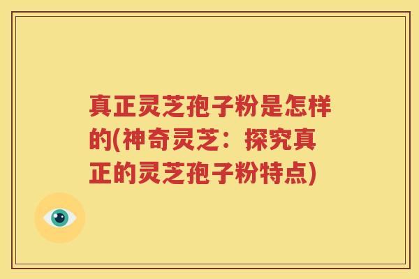 真正灵芝孢子粉是怎样的(神奇灵芝：探究真正的灵芝孢子粉特点)