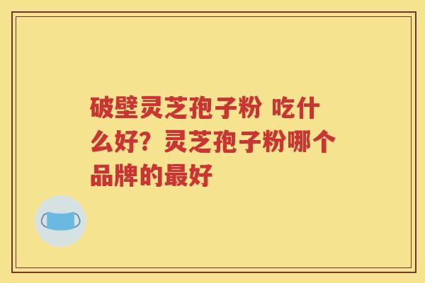 破壁灵芝孢子粉 吃什么好？灵芝孢子粉哪个品牌的最好