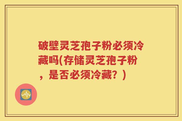 破壁灵芝孢子粉必须冷藏吗(存储灵芝孢子粉，是否必须冷藏？)