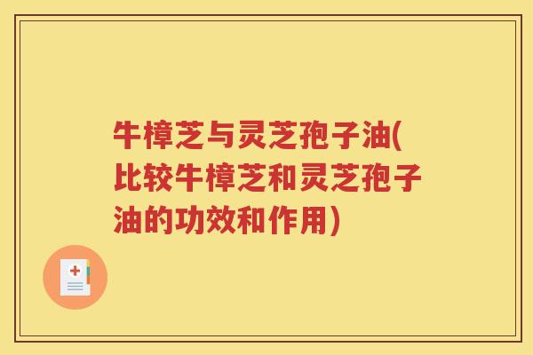 牛樟芝与灵芝孢子油(比较牛樟芝和灵芝孢子油的功效和作用)