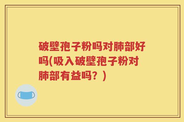 破壁孢子粉吗对肺部好吗(吸入破壁孢子粉对肺部有益吗？)