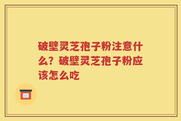 破壁灵芝孢子粉注意什么？破壁灵芝孢子粉应该怎么吃