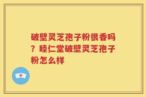 破壁灵芝孢子粉很香吗？睦仁堂破壁灵芝孢子粉怎么样