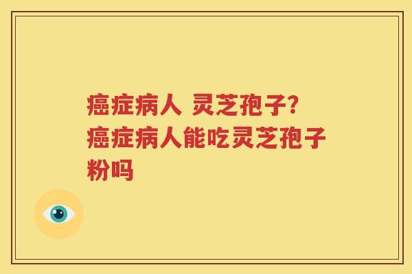 癌症病人 灵芝孢子？癌症病人能吃灵芝孢子粉吗