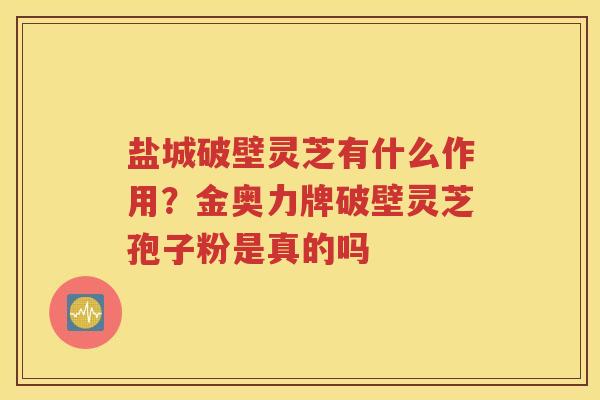盐城破壁灵芝有什么作用？金奥力牌破壁灵芝孢子粉是真的吗