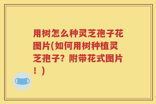 用树怎么种灵芝孢子花图片(如何用树种植灵芝孢子？附带花式图片！)